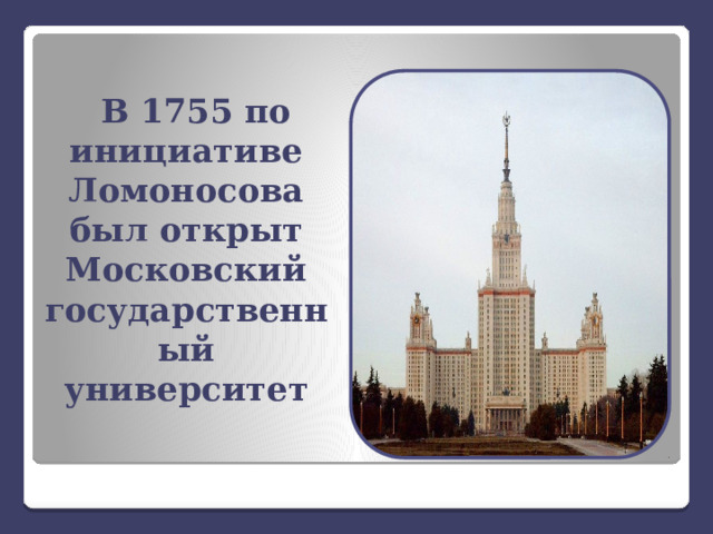 В 1755 по инициативе Ломоносова был открыт Московский государственный университет 