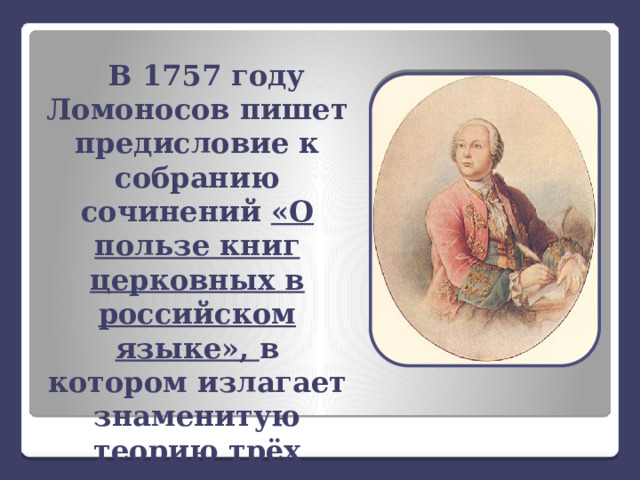 В 1757 году Ломоносов пишет предисловие к собранию сочинений «О пользе книг церковных в российском языке», в котором излагает знаменитую теорию трёх «штилей». 