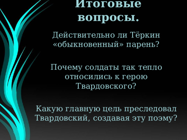 Итоговые вопросы. Действительно ли Тёркин «обыкновенный» парень? Почему солдаты так тепло относились к герою Твардовского? Какую главную цель преследовал Твардовский, создавая эту поэму? 