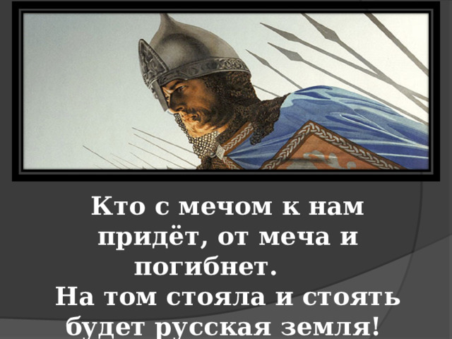 Кто с мечом к нам придёт, от меча и погибнет. На том стояла и стоять будет русская земля!  