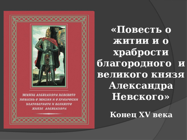 « Повесть о житии и о храбрости благородного и великого князя Александра Невского» Конец XV века 