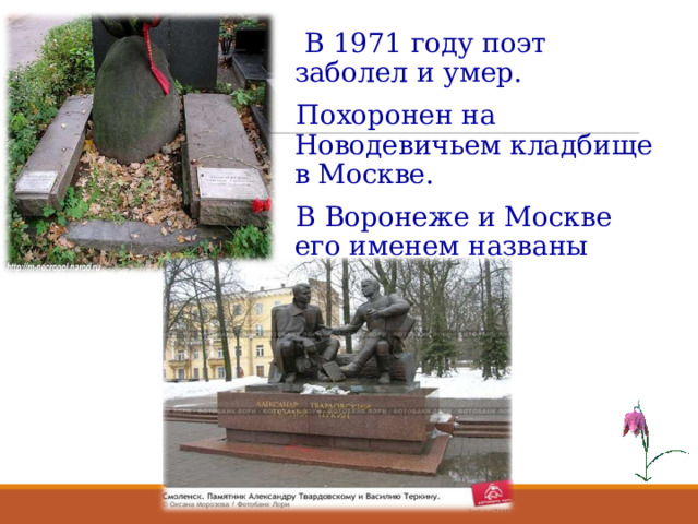  В 1971 году поэт заболел и умер.  Похоронен на Новодевичьем кладбище в Москве.  В Воронеже и Москве его именем названы улицы. 