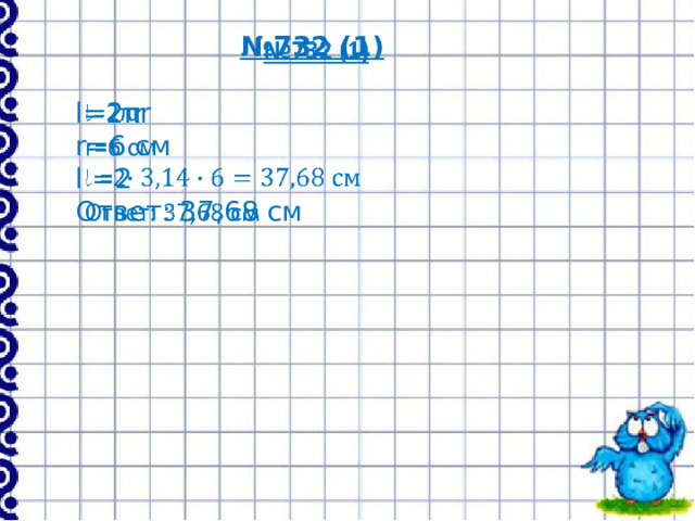 № 732 (1)   l =2πr r=6 см l =2 Ответ: 37,68 см 