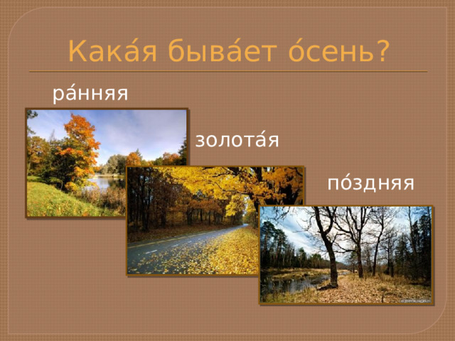 Кака ́ я быва ́ ет о ́ сень? ра ́ нняя золота ́ я по ́ здняя 