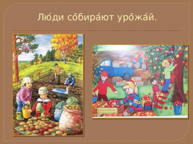 Лю ́ ди со ̄ бира ́ ют уро ̄ жа ́ й.   