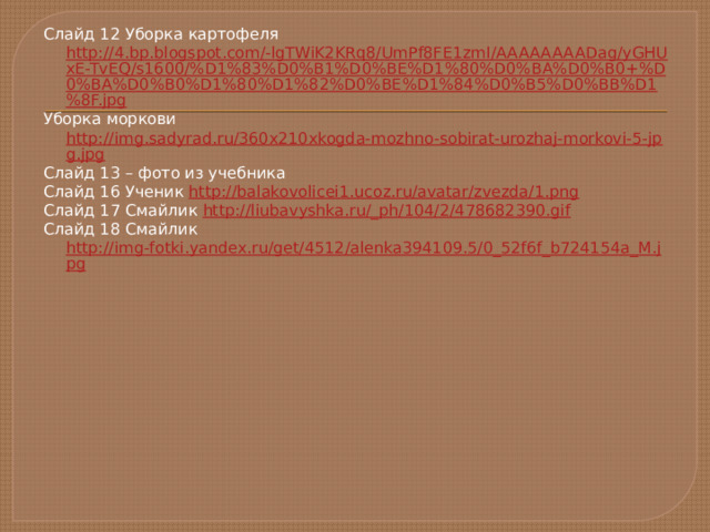 Слайд 12 Уборка картофеля http://4.bp.blogspot.com/-lgTWiK2KRq8/UmPf8FE1zmI/AAAAAAAADag/yGHUxE-TvEQ/s1600/%D1%83%D0%B1%D0%BE%D1%80%D0%BA%D0%B0+%D0%BA%D0%B0%D1%80%D1%82%D0%BE%D1%84%D0%B5%D0%BB%D1%8F.jpg Уборка моркови http://img.sadyrad.ru/360x210xkogda-mozhno-sobirat-urozhaj-morkovi-5-jpg.jpg Слайд 13 – фото из учебника Слайд 16 Ученик http://balakovolicei1.ucoz.ru/avatar/zvezda/1.png Слайд 17 Смайлик http://liubavyshka.ru/_ph/104/2/478682390.gif Слайд 18 Смайлик http://img-fotki.yandex.ru/get/4512/alenka394109.5/0_52f6f_b724154a_M.jpg 