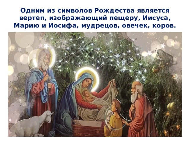 Одним из символов Рождества является вертеп, изображающий пещеру, Иисуса, Марию и Иосифа, мудрецов, овечек, коров. 