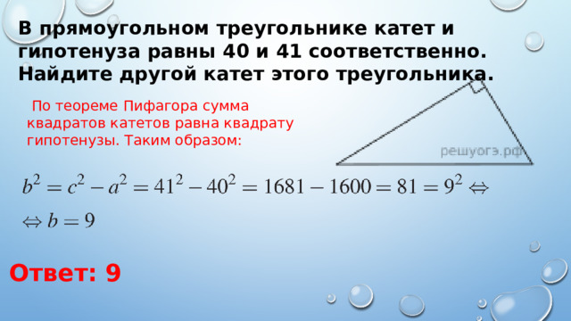 В прямоугольном треугольнике катет и гипотенуза равны 40 и 41 соответственно. Найдите другой катет этого треугольника.  По теореме Пифагора сумма квадратов катетов равна квадрату гипотенузы. Таким образом: Ответ: 9 
