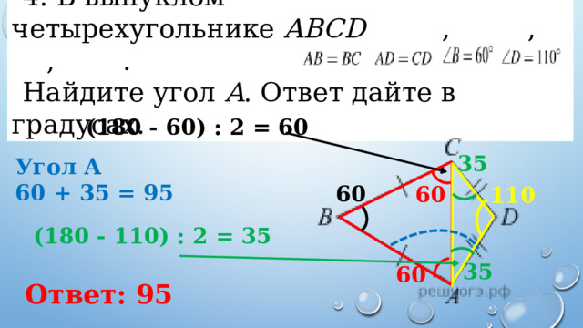 4. В выпуклом четырехугольнике  ABCD    ,   ,    ,   . Найдите угол  A . Ответ дайте в градусах.  (180 - 60) : 2 = 60 35 Угол А 60 + 35 = 95 60 60 110 (180 - 110) : 2 = 35 35 60 Ответ: 95 