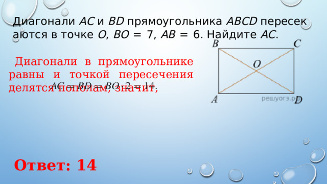 Диагонали  AC  и  BD  прямоугольника  ABCD  пересекаются в точке  O ,  BO   =  7,  AB   =  6. Найдите  AC . Диагонали в прямоугольнике равны и точкой пересечения делятся пополам, значит,   Ответ: 14 