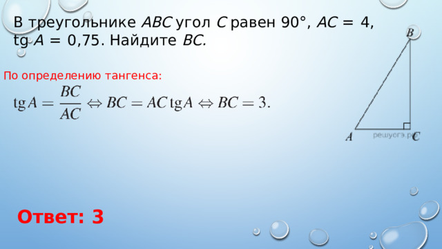 В треугольнике  ABC  угол  C  равен 90°,  AC   =  4, tg  A   =  0,75. Найдите  BC. По определению тангенса: Ответ: 3 