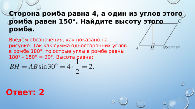 Сторона ромба равна 4, а один из углов этого ромба равен 150°. Найдите высоту этого ромба. Введём обозначения, как показано на рисунке. Так как сумма односторонних углов в ромбе 180°, то острые углы в ромбе равны 180° - 150° = 30°. Высота равна: Ответ: 2 