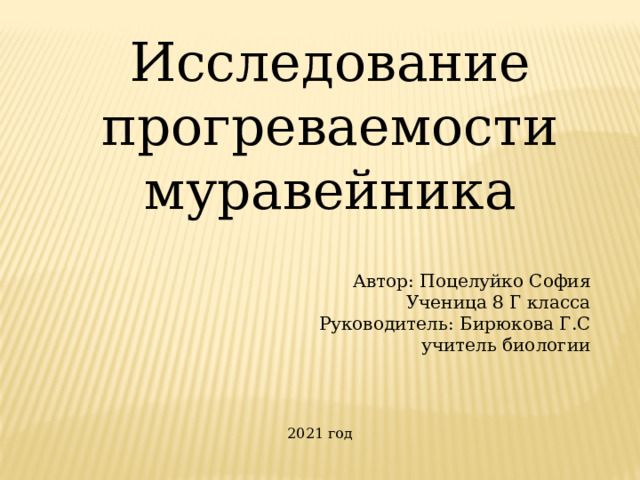 Исследование прогреваемости муравейника Автор: Поцелуйко София Ученица 8 Г класса Руководитель: Бирюкова Г.С учитель биологии 2021 год 