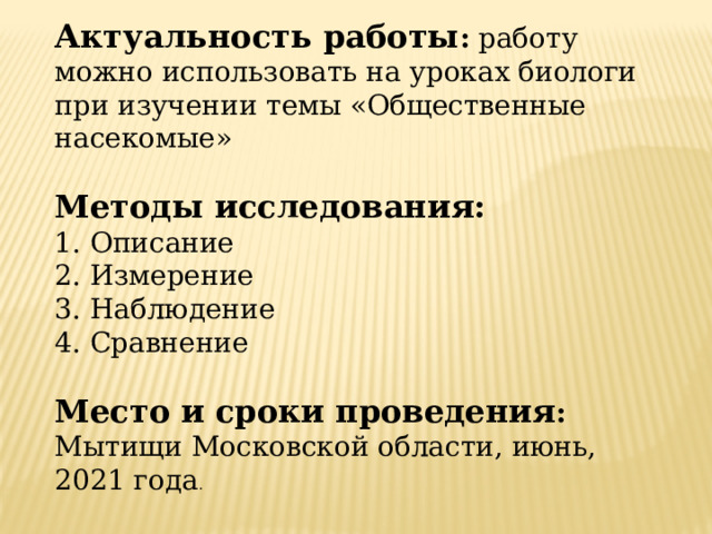 Актуальность работы : работу можно использовать на уроках биологи при изучении темы «Общественные насекомые»  Методы исследования: 1. Описание 2. Измерение 3. Наблюдение 4. Сравнение  Место и сроки проведения : Мытищи Московской области, июнь, 2021 года . 