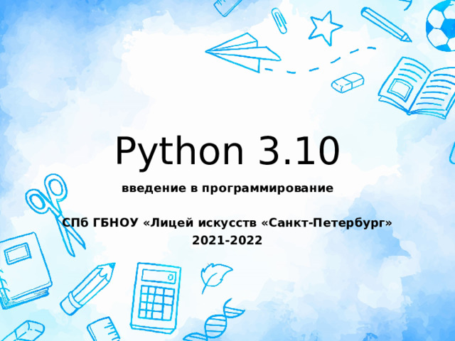 Python 3.10 введение в программирование  СПб ГБНОУ «Лицей искусств «Санкт-Петербург» 2021-2022 