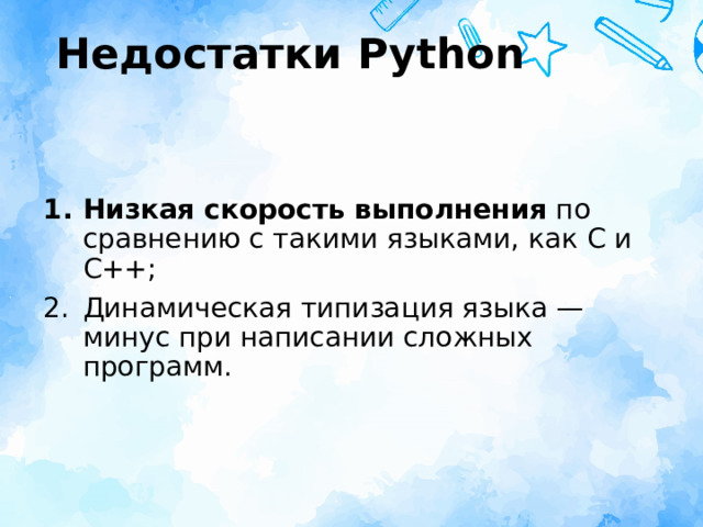 Недостатки Python Низкая скорость выполнения  по сравнению с такими языками, как C и C++; Динамическая типизация языка — минус при написании сложных программ. 