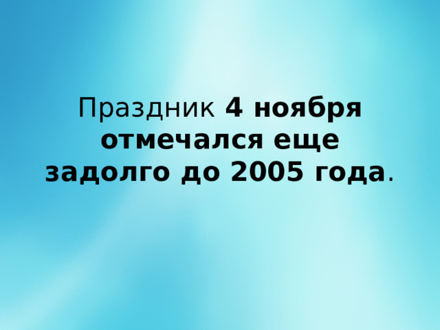 Праздник 4 ноября отмечался еще задолго до 2005 года . 