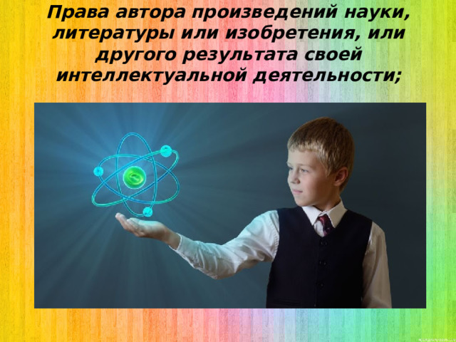 Права автора произведений науки, литературы или изобретения, или другого результата своей интеллектуальной деятельности; 