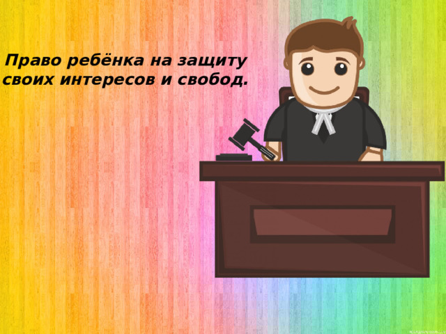 Право ребёнка на защиту своих интересов и свобод. 