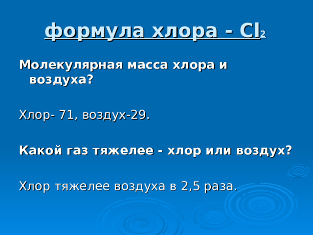 формула хлора - Cl 2  Молекулярная масса хлора и воздуха? Хлор- 71, воздух-29. Какой газ тяжелее - хлор или воздух? Хлор тяжелее воздуха в 2,5 раза. 