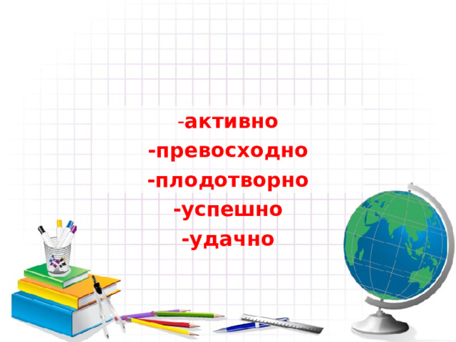 - активно -превосходно -плодотворно -успешно -удачно  