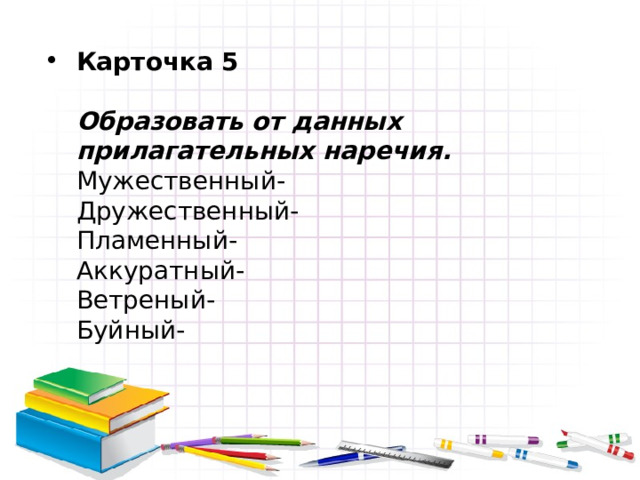 Карточка 5   Образовать от данных прилагательных наречия.  Мужественный-  Дружественный-  Пламенный-  Аккуратный-  Ветреный-  Буйный- 