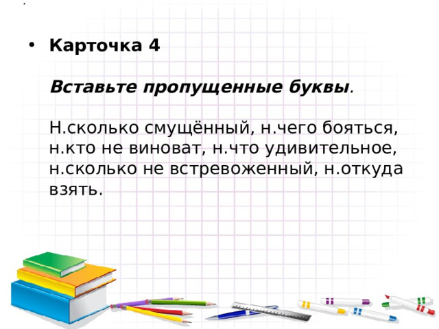 Карточка 4   Вставьте пропущенные буквы .   Н.сколько смущённый, н.чего бояться, н.кто не виноват, н.что удивительное, н.сколько не встревоженный, н.откуда взять. 