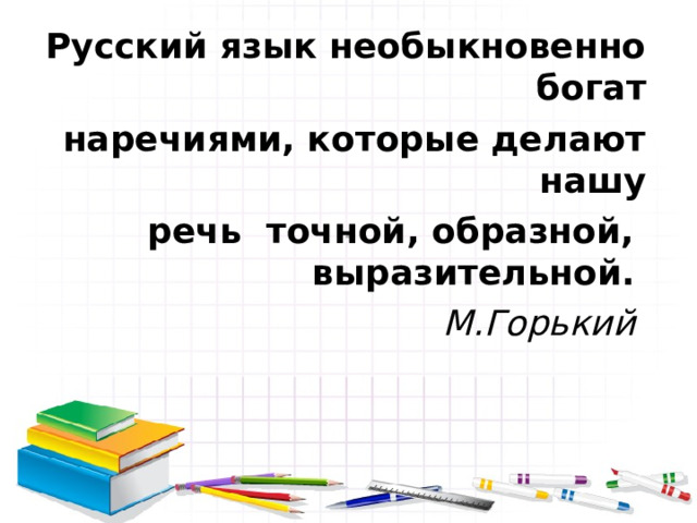 .    Русский язык необыкновенно богат наречиями, которые делают нашу речь  точной, образной,  выразительной.   М.Горький  