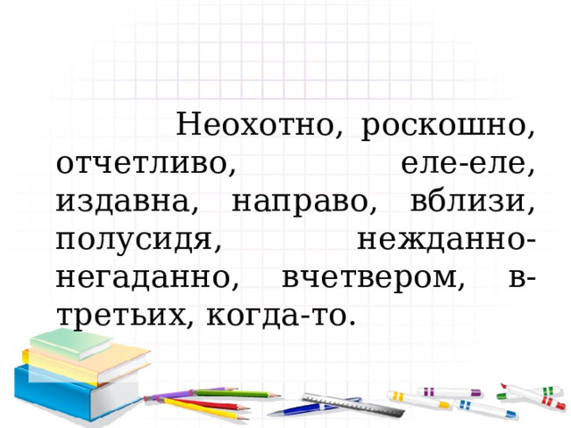  Неохотно, роскошно, отчетливо, еле-еле, издавна, направо, вблизи, полусидя, нежданно-негаданно, вчетвером, в-третьих, когда-то. 