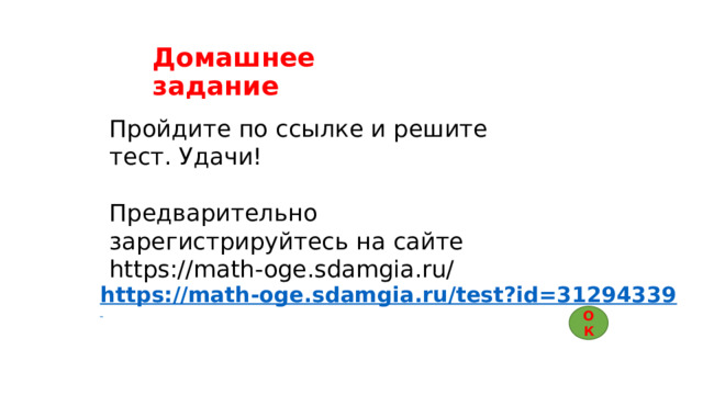 Домашнее задание Пройдите по ссылке и решите тест. Удачи! Предварительно зарегистрируйтесь на сайте https://math-oge.sdamgia.ru/ https://math-oge.sdamgia.ru/test?id=31294339   ОК 
