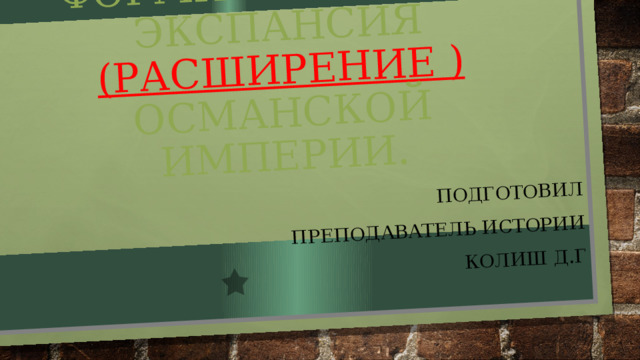 Формирование и экспансия (расширение ) османской империи. Подготовил Преподаватель истории Колиш Д.Г 