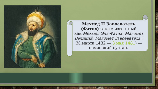 Мехмед II Завоеватель (Фатих) также известный как  Мехмед Эль-Фатих ,  Магомет Великий ,  Магомет Завоеватель  ( 30 марта   1432  —  3 мая   1481 ) — османский султан. 