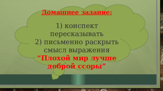  Домашнее задание:  1) конспект пересказывать 2) письменно раскрыть смысл выражения “Плохой мир лучше доброй ссоры” 