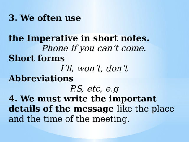 3. We often use  the Imperative in short notes. Phone if you can’t come. Short forms I’ll, won’t, don’t Abbreviations P.S, etc, e.g 4. We must write the important details of the message like the place and the time of the meeting. 