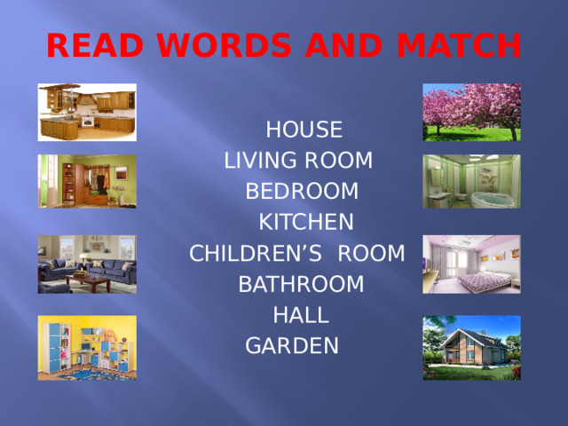 READ WORDS AND MATCH  HOUSE  LIVING ROOM  BEDROOM  KITCHEN  CHILDREN’S ROOM  BATHROOM  HALL  GARDEN 