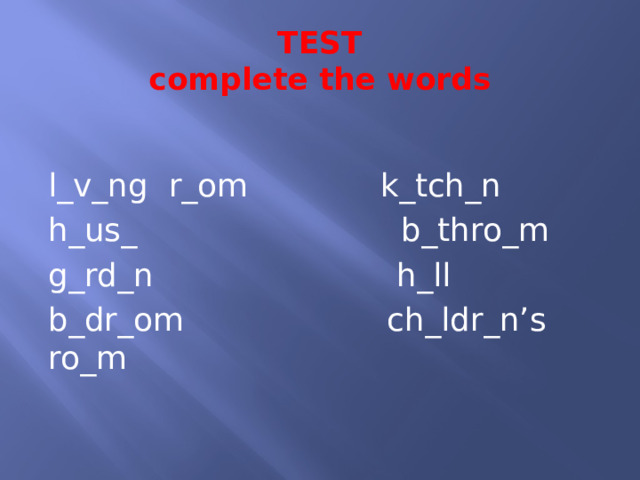 TEST  complete the words l_v_ng r_om k_tch_n h_us_ b_thro_m g_rd_n h_ll b_dr_om ch_ldr_n’s ro_m 