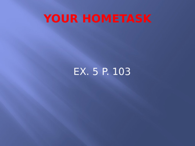 YOUR HOMETASK  EX. 5 P. 103 