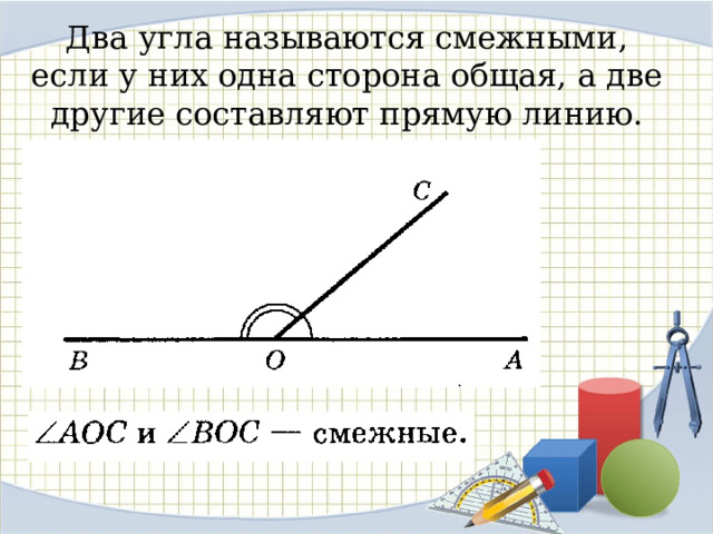 Два угла называются смежными, если у них одна сторона общая, а две другие составляют прямую линию.   
