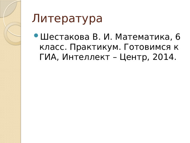 Литература Шестакова В. И. Математика, 6 класс. Практикум. Готовимся к ГИА, Интеллект – Центр, 2014. 