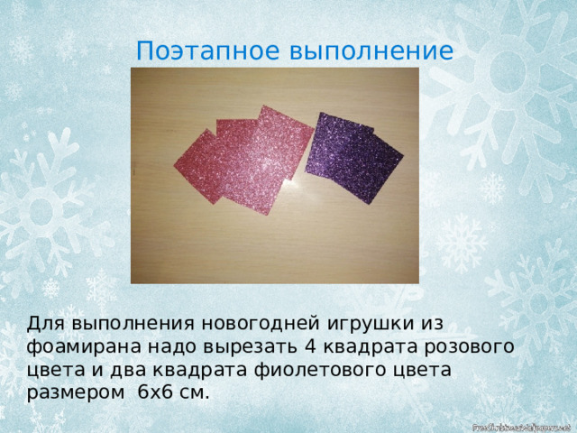 Поэтапное выполнение Для выполнения новогодней игрушки из фоамирана надо вырезать 4 квадрата розового цвета и два квадрата фиолетового цвета размером 6х6 см. 