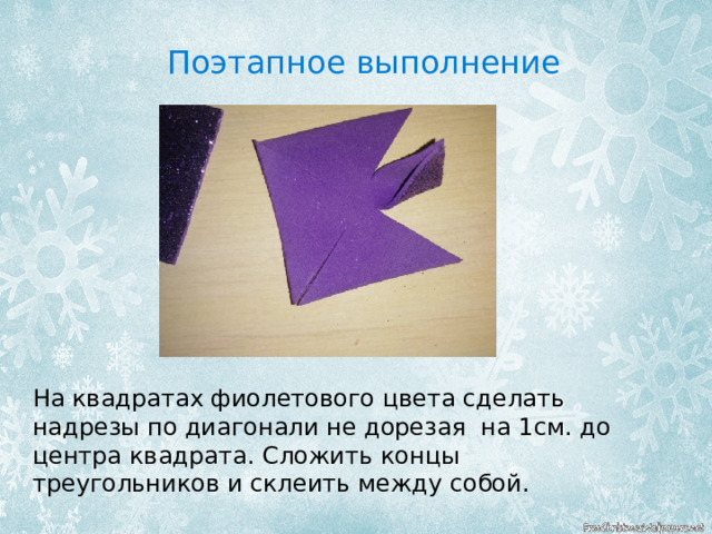 Поэтапное выполнение На квадратах фиолетового цвета сделать надрезы по диагонали не дорезая на 1см. до центра квадрата. Сложить концы треугольников и склеить между собой. 