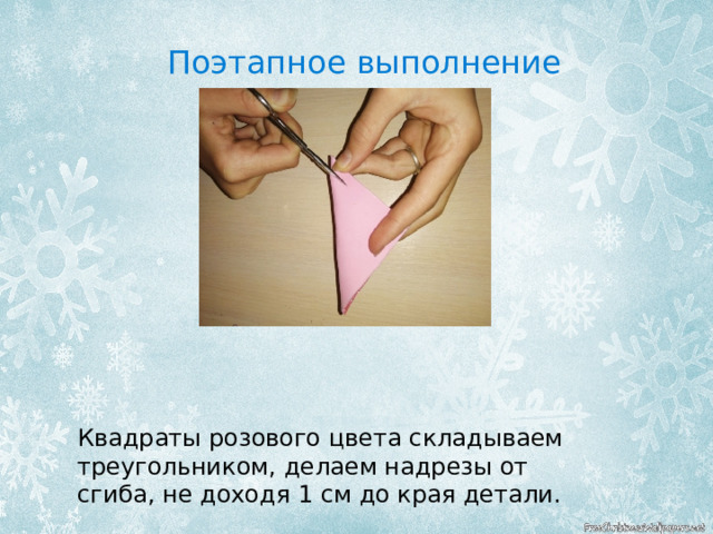 Поэтапное выполнение Квадраты розового цвета складываем треугольником, делаем надрезы от сгиба, не доходя 1 см до края детали. 