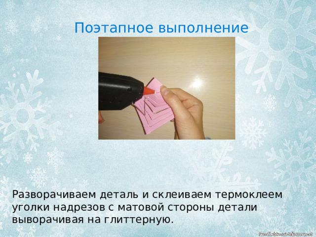 Поэтапное выполнение Разворачиваем деталь и склеиваем термоклеем уголки надрезов с матовой стороны детали выворачивая на глиттерную. 