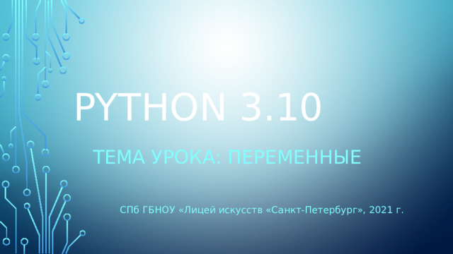 PYTHON 3.10 Тема урока: Переменные СПб ГБНОУ «Лицей искусств «Санкт-Петербург», 2021 г. 