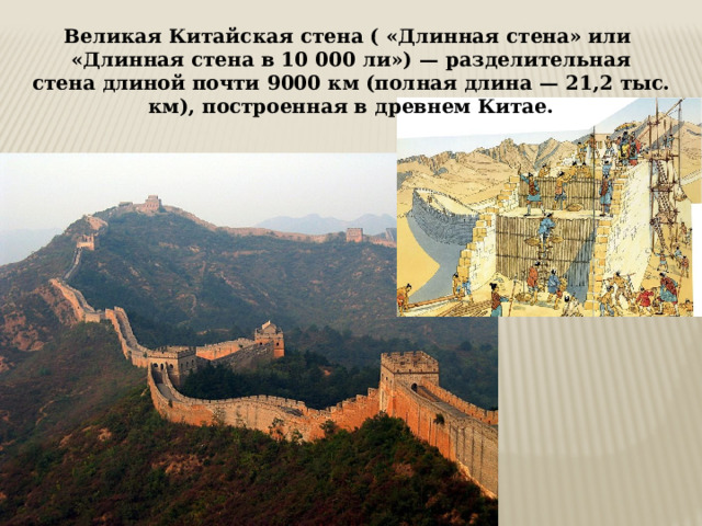 Великая Китайская стена ( «Длинная стена» или  «Длинная стена в 10 000 ли») — разделительная стена длиной почти 9000 км (полная длина — 21,2 тыс. км), построенная в древнем Китае. 