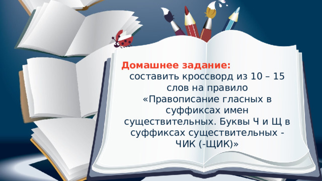 Домашнее задание: составить кроссворд из 10 – 15 слов на правило «Правописание гласных в суффиксах имен существительных. Буквы Ч и Щ в суффиксах существительных -ЧИК (-ЩИК)» 