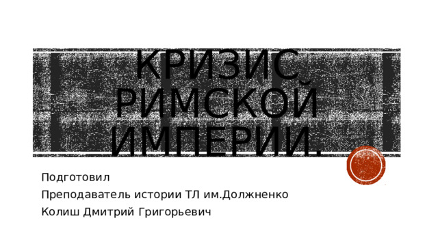 Кризис римской империи. Подготовил Преподаватель истории ТЛ им.Должненко Колиш Дмитрий Григорьевич 