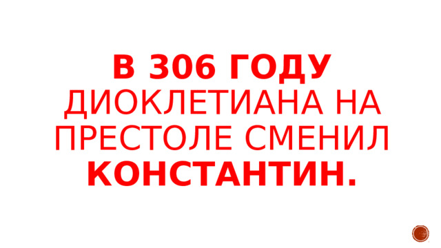 В 306 году диоклетиана на престоле сменил Константин. 