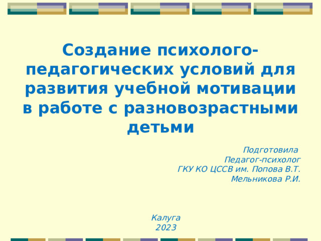 Создание психолого-педагогических условий для развития учебной мотивации в работе с разновозрастными детьми Подготовила Педагог-психолог ГКУ КО ЦССВ им. Попова В.Т. Мельникова Р.И. Калуга 2023 