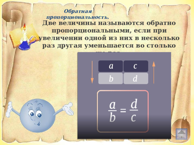 Обратная пропорциональность. Две величины называются обратно пропорциональными, если при увеличении одной из них в несколько раз другая уменьшается во столько же раз. 